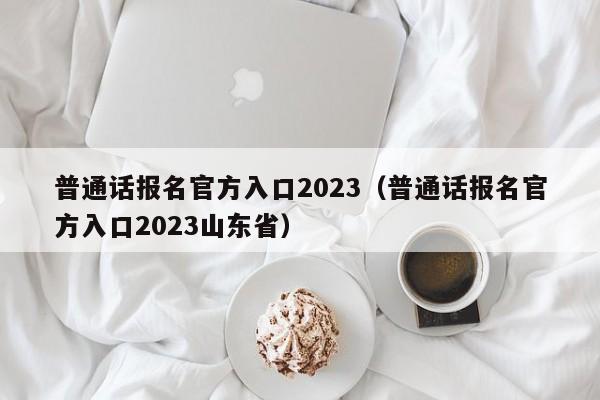 普通话报名官方入口2023（普通话报名官方入口2023山东省）