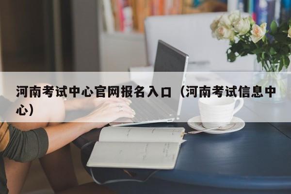 河南考试中心官网报名入口（河南考试信息中心）