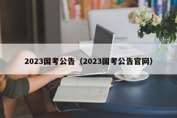 2023国考公告（2023国考公告官网）