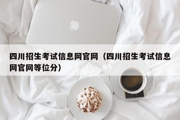 四川招生考试信息网官网（四川招生考试信息网官网等位分）