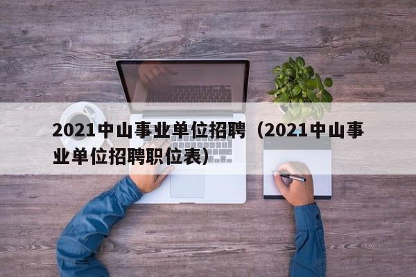 2021中山事业单位招聘（2021中山事业单位招聘职位表）