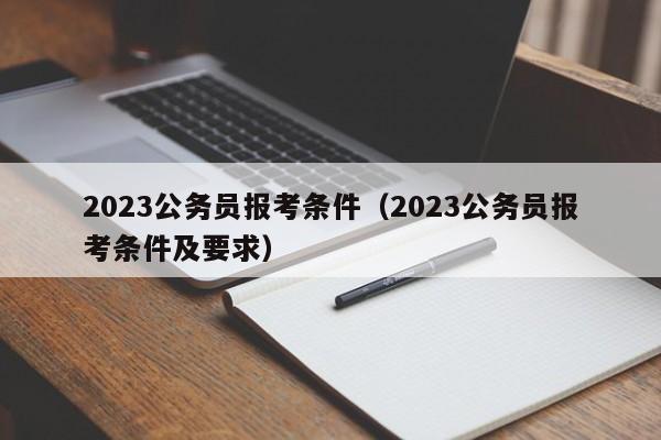 2023公务员报考条件（2023公务员报考条件及要求）