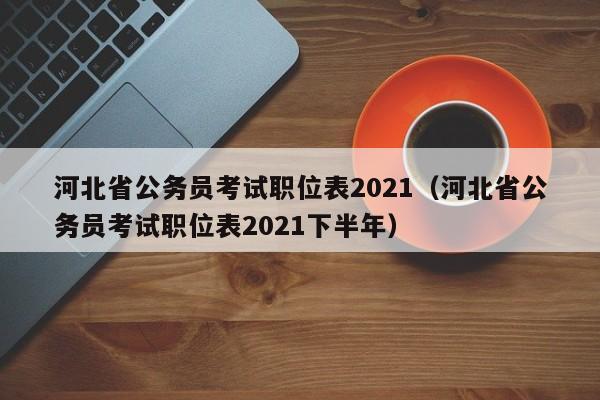 河北省公务员考试职位表2021（河北省公务员考试职位表2021下半年）