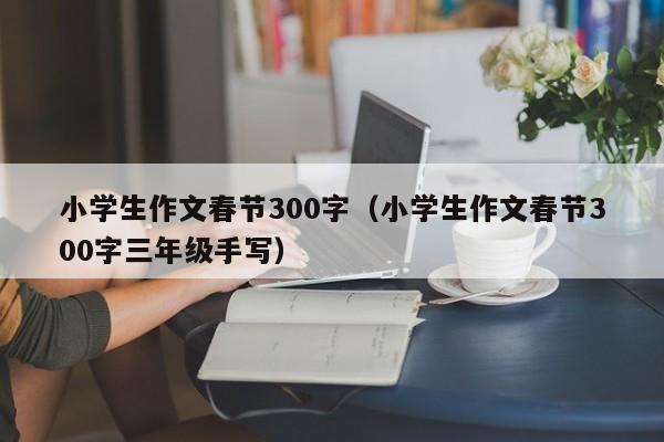 小学生作文春节300字（小学生作文春节300字三年级手写）