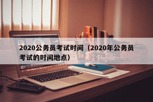 2020公务员考试时间（2020年公务员考试的时间地点）