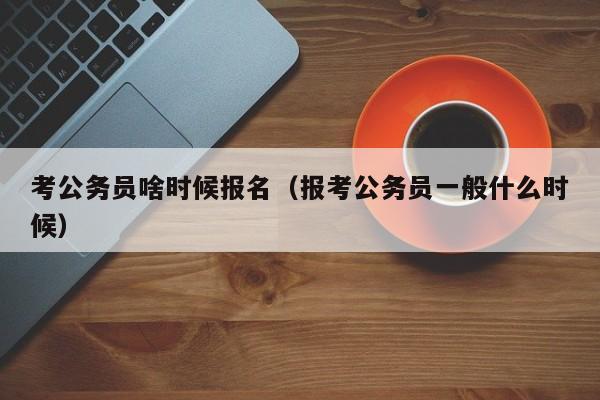 考公务员啥时候报名（报考公务员一般什么时候）