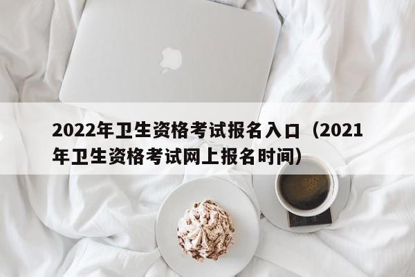 2022年卫生资格考试报名入口（2021年卫生资格考试网上报名时间）