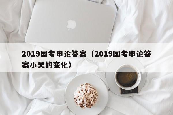 2019国考申论答案（2019国考申论答案小吴的变化）