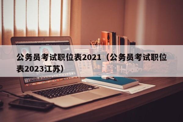 公务员考试职位表2021（公务员考试职位表2023江苏）