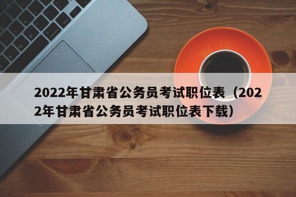 2022年甘肃省公务员考试职位表（2022年甘肃省公务员考试职位表下载）