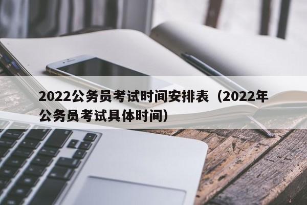 2022公务员考试时间安排表（2022年公务员考试具体时间）