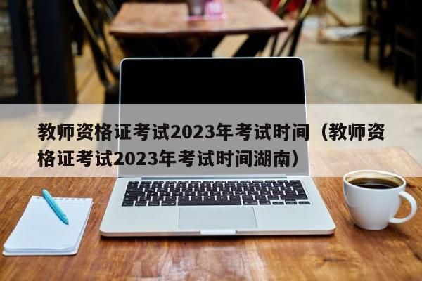 教师资格证考试2023年考试时间（教师资格证考试2023年考试时间湖南）