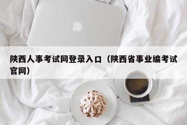 陕西人事考试网登录入口（陕西省事业编考试官网）