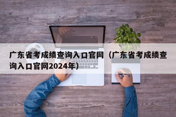 广东省考成绩查询入口官网（广东省考成绩查询入口官网2024年）