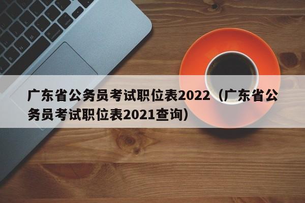 广东省公务员考试职位表2022（广东省公务员考试职位表2021查询）