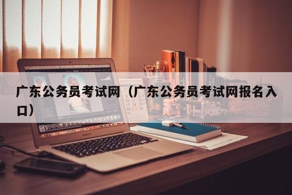 广东公务员考试网（广东公务员考试网报名入口）