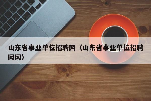 山东省事业单位招聘网（山东省事业单位招聘网网）