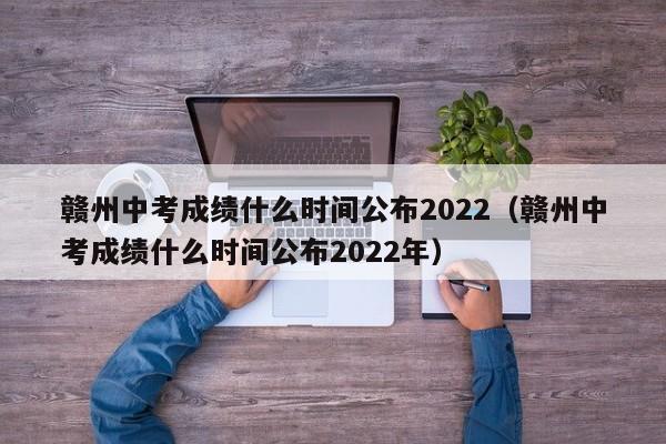 赣州中考成绩什么时间公布2022（赣州中考成绩什么时间公布2022年）