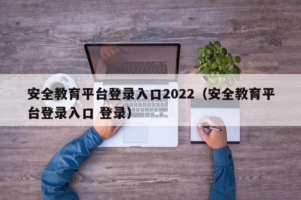 安全教育平台登录入口2022（安全教育平台登录入口 登录）