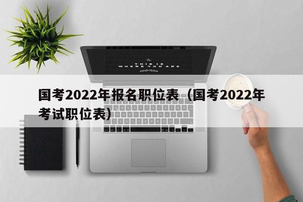 国考2022年报名职位表（国考2022年考试职位表）