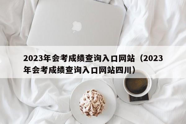 2023年会考成绩查询入口网站（2023年会考成绩查询入口网站四川）