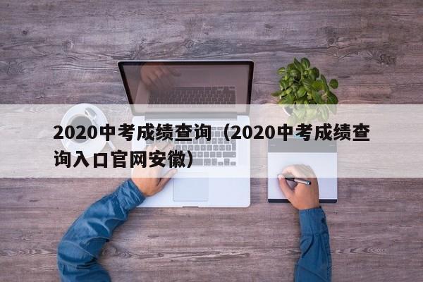 2020中考成绩查询（2020中考成绩查询入口官网安徽）