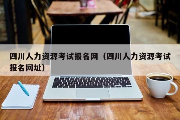 四川人力资源考试报名网（四川人力资源考试报名网址）