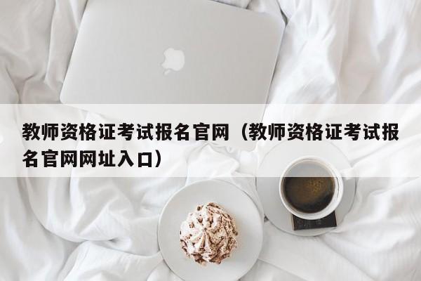 教师资格证考试报名官网（教师资格证考试报名官网网址入口）