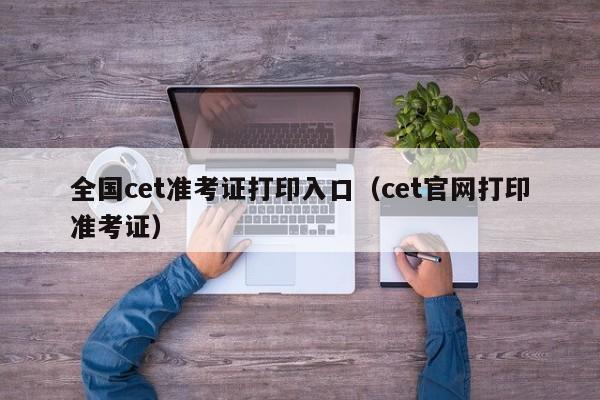 全国cet准考证打印入口（cet官网打印准考证）