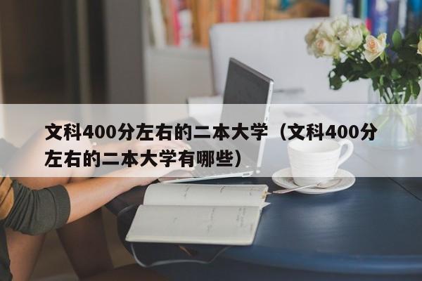 文科400分左右的二本大学（文科400分左右的二本大学有哪些）