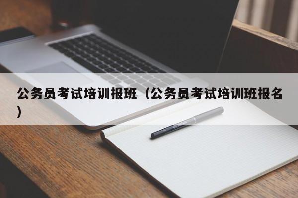 公务员考试培训报班（公务员考试培训班报名）