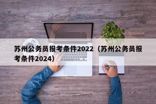 苏州公务员报考条件2022（苏州公务员报考条件2024）