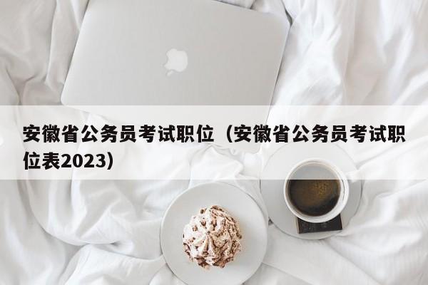 安徽省公务员考试职位（安徽省公务员考试职位表2023）