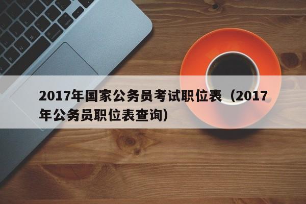 2017年国家公务员考试职位表（2017年公务员职位表查询）