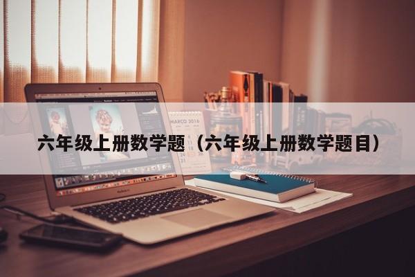 六年级上册数学题（六年级上册数学题目）