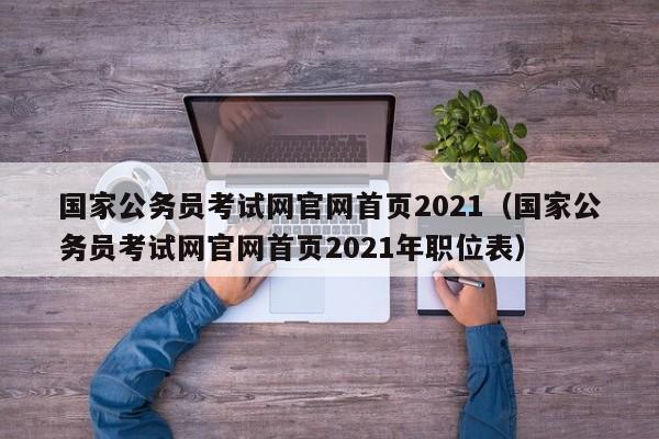 国家公务员考试网官网首页2021（国家公务员考试网官网首页2021年职位表）