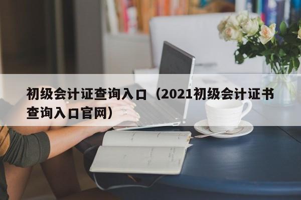 初级会计证查询入口（2021初级会计证书查询入口官网）