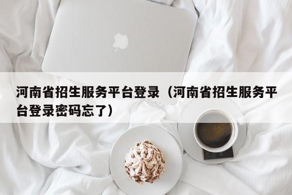 河南省招生服务平台登录（河南省招生服务平台登录密码忘了）