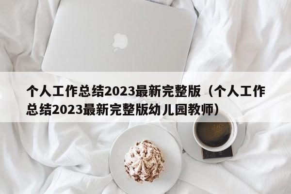 个人工作总结2023最新完整版（个人工作总结2023最新完整版幼儿园教师）