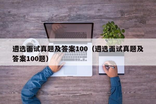 遴选面试真题及答案100（遴选面试真题及答案100题）