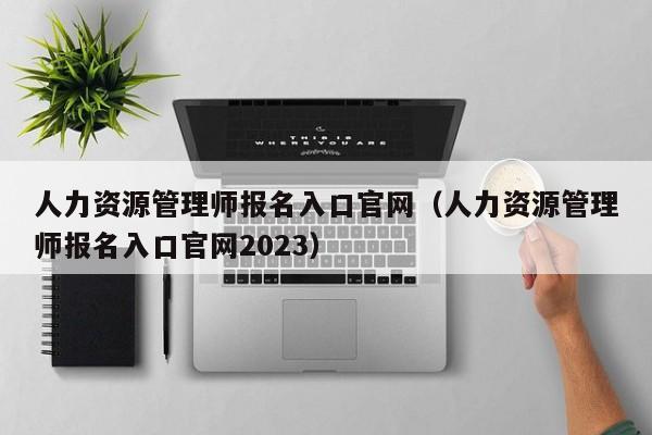 人力资源管理师报名入口官网（人力资源管理师报名入口官网2023）