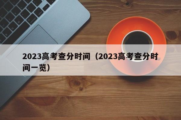 2023高考查分时间（2023高考查分时间一览）