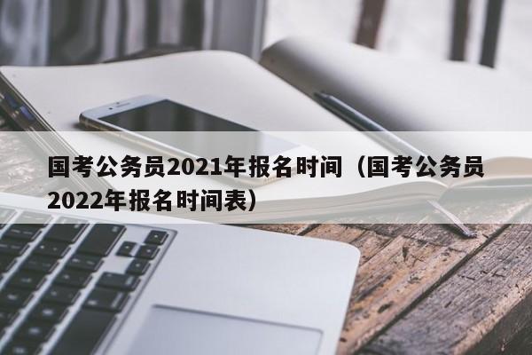 国考公务员2021年报名时间（国考公务员2022年报名时间表）