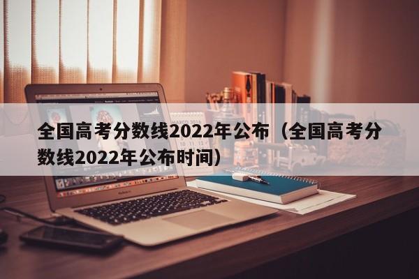 全国高考分数线2022年公布（全国高考分数线2022年公布时间）