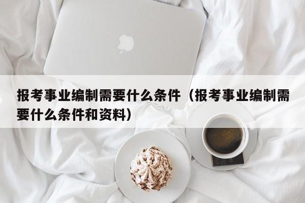 报考事业编制需要什么条件（报考事业编制需要什么条件和资料）