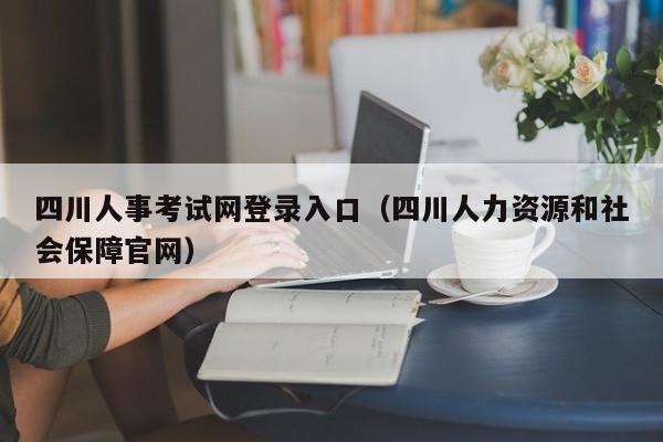 四川人事考试网登录入口（四川人力资源和社会保障官网）