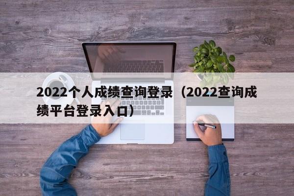 2022个人成绩查询登录（2022查询成绩平台登录入口）