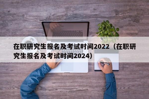 在职研究生报名及考试时间2022（在职研究生报名及考试时间2024）