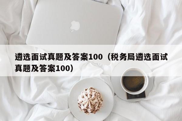 遴选面试真题及答案100（税务局遴选面试真题及答案100）