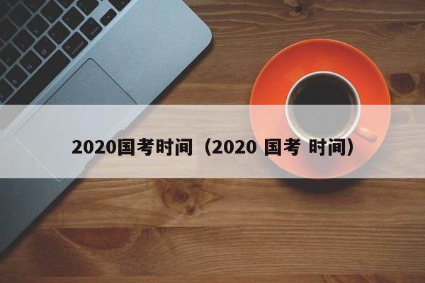 2020国考时间（2020 国考 时间）